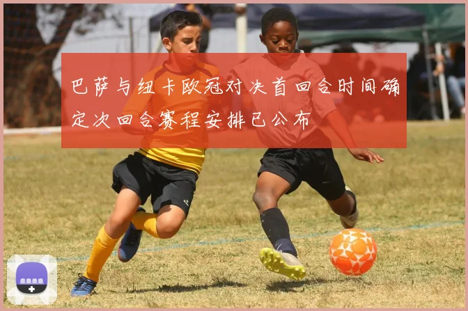 巴萨与纽卡欧冠对决首回合时间确定次回合赛程安排已公布