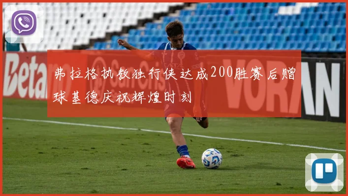 弗拉格执教独行侠达成200胜赛后赠球基德庆祝辉煌时刻