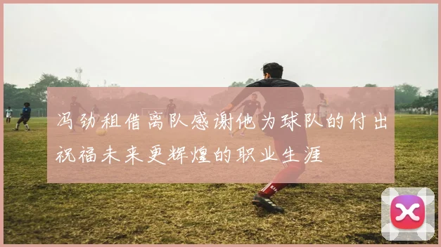 冯劲租借离队感谢他为球队的付出祝福未来更辉煌的职业生涯