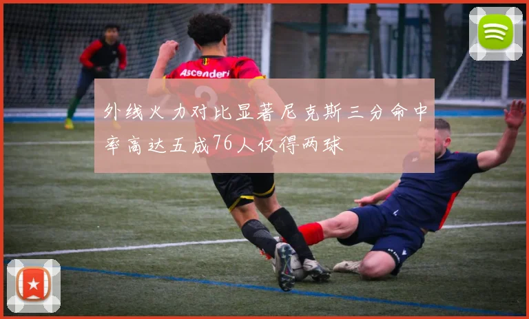 外线火力对比显著尼克斯三分命中率高达五成76人仅得两球
