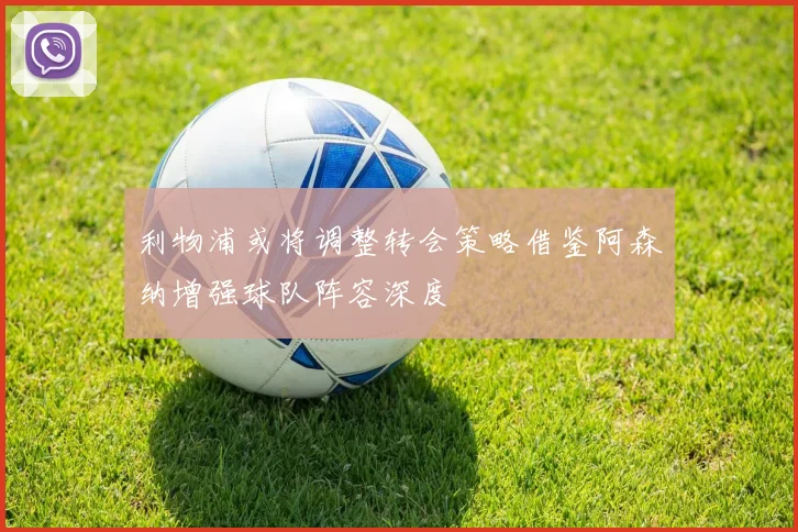 利物浦或将调整转会策略借鉴阿森纳增强球队阵容深度
