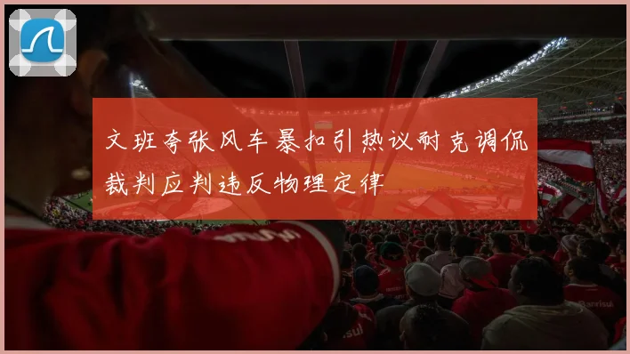 文班夸张风车暴扣引热议耐克调侃裁判应判违反物理定律