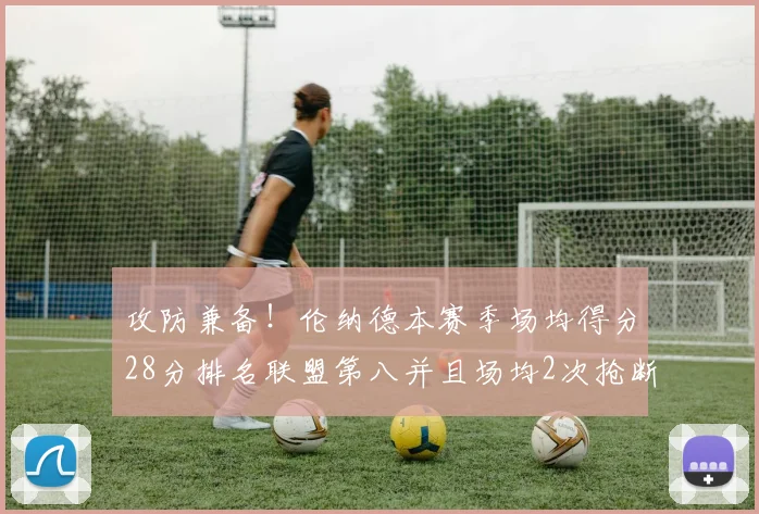 攻防兼备！伦纳德本赛季场均得分28分排名联盟第八并且场均2次抢断位列联盟第二