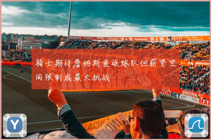 骑士期待詹姆斯重返球队但薪资空间限制成最大挑战